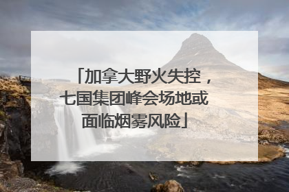 加拿大野火失控，七国集团峰会场地或面临烟雾风险