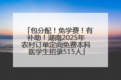 包分配！免学费！有补助！湖南2025年农村订单定向免费本科医学生招录515人