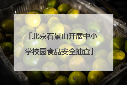 北京石景山开展中小学校园食品安全抽查