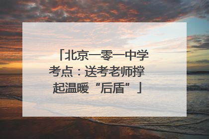 北京一零一中学考点：送考老师撑起温暖“后盾”