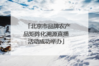 北京市品牌农产品矩阵化溯源直播活动成功举办