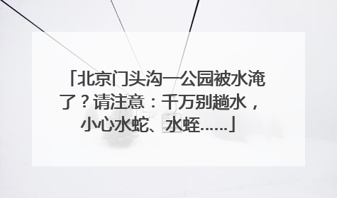 北京门头沟一公园被水淹了？请注意：千万别趟水，小心水蛇、水蛭……