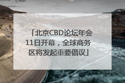 北京CBD论坛年会11日开幕，全球商务区将发起重要倡议