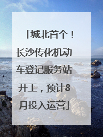 城北首个！长沙传化机动车登记服务站开工，预计8月投入运营