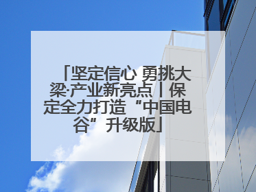 坚定信心 勇挑大梁·产业新亮点丨保定全力打造“中国电谷”升级版