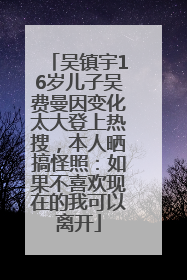 吴镇宇16岁儿子吴费曼因变化太大登上热搜，本人晒搞怪照：如果不喜欢现在的我可以离开