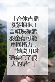 合体直播紧紧拥抱！董明珠称孟羽童有可能重回格力：“她离开时确实犯了很大的错”