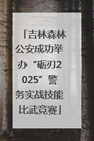 吉林森林公安成功举办“砺刃2025”警务实战技能比武竞赛