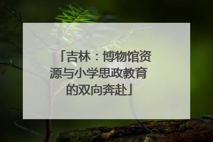 吉林：博物馆资源与小学思政教育的双向奔赴