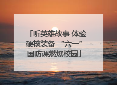 听英雄故事 体验硬核装备 “六一”国防课燃爆校园