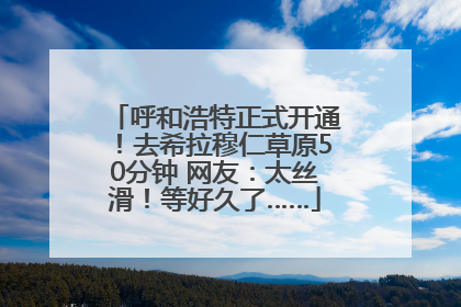 呼和浩特正式开通！去希拉穆仁草原50分钟 网友：太丝滑！等好久了……