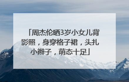 周杰伦晒3岁小女儿背影照，身穿格子裙，头扎小辫子，萌态十足