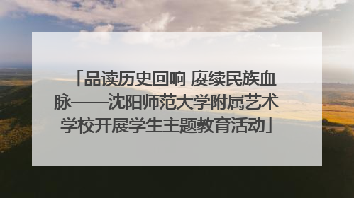 品读历史回响 赓续民族血脉——沈阳师范大学附属艺术学校开展学生主题教育活动