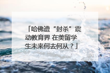 哈佛遭“封杀”震动教育界 在美留学生未来何去何从？