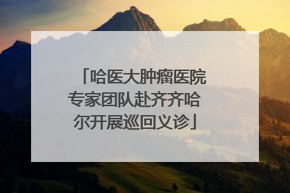 哈医大肿瘤医院专家团队赴齐齐哈尔开展巡回义诊