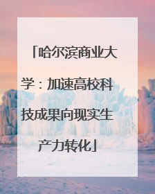 哈尔滨商业大学：加速高校科技成果向现实生产力转化