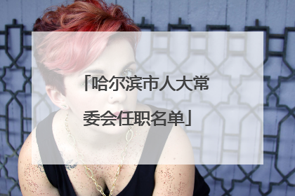 哈尔滨市人大常委会任职名单