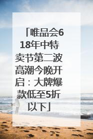 唯品会618年中特卖节第二波高潮今晚开启：大牌爆款低至5折以下
