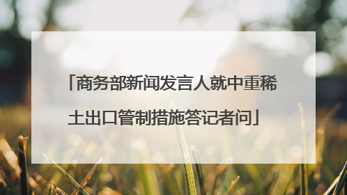 商务部新闻发言人就中重稀土出口管制措施答记者问