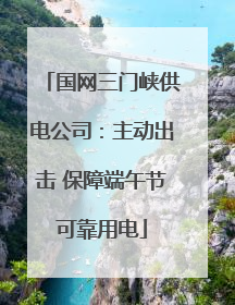国网三门峡供电公司：主动出击 保障端午节可靠用电