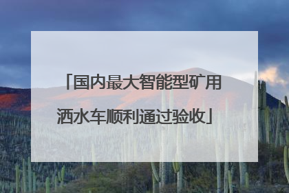 国内最大智能型矿用洒水车顺利通过验收