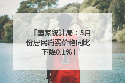 国家统计局：5月份居民消费价格同比下降0.1%