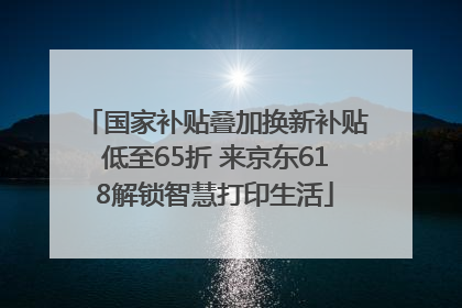 国家补贴叠加换新补贴低至65折 来京东618解锁智慧打印生活