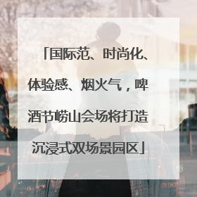 国际范、时尚化、体验感、烟火气，啤酒节崂山会场将打造沉浸式双场景园区