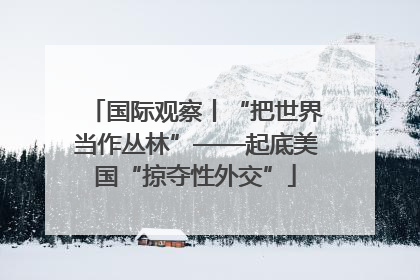 国际观察丨“把世界当作丛林”——起底美国“掠夺性外交”