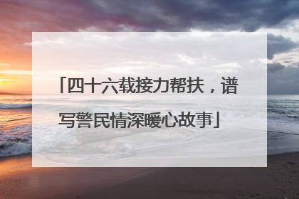 四十六载接力帮扶，谱写警民情深暖心故事