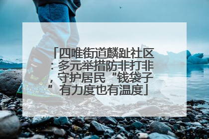 四唯街道麟趾社区：多元举措防非打非，守护居民“钱袋子”有力度也有温度