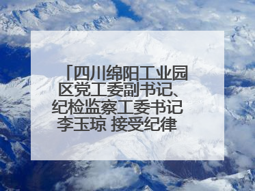 四川绵阳工业园区党工委副书记、纪检监察工委书记李玉琼 接受纪律审查和监察调查