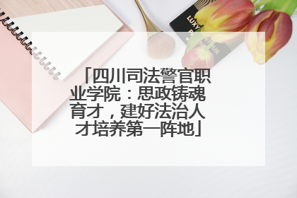 四川司法警官职业学院：思政铸魂育才，建好法治人才培养第一阵地