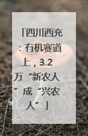 四川西充：有机赛道上，3.2万“新农人”成“兴农人”