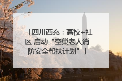四川西充：高校+社区 启动“空巢老人消防安全帮扶计划”
