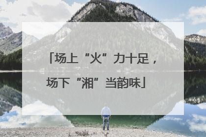 场上“火”力十足，场下“湘”当韵味