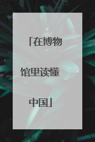 在博物馆里读懂中国