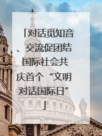 对话觅知音、交流促团结 国际社会共庆首个“文明对话国际日”