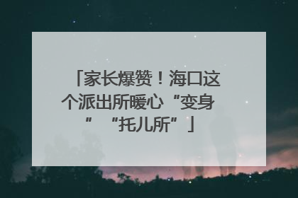 家长爆赞！海口这个派出所暖心“变身”“托儿所”
