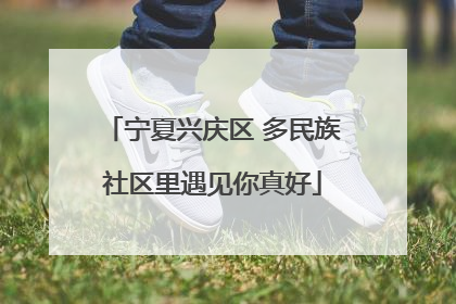 宁夏兴庆区 多民族社区里遇见你真好