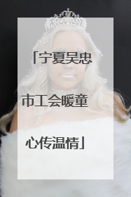 宁夏吴忠市工会暖童心传温情