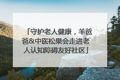 守护老人健康，羊爸爸&中医松果会走进老人认知障碍友好社区