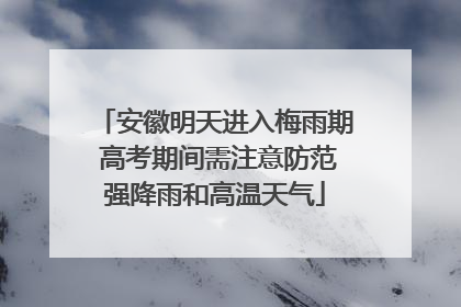安徽明天进入梅雨期 高考期间需注意防范强降雨和高温天气