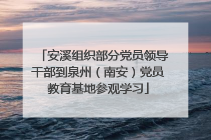 安溪组织部分党员领导干部到泉州（南安）党员教育基地参观学习