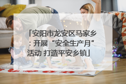 安阳市龙安区马家乡：开展“安全生产月”活动 打造平安乡镇