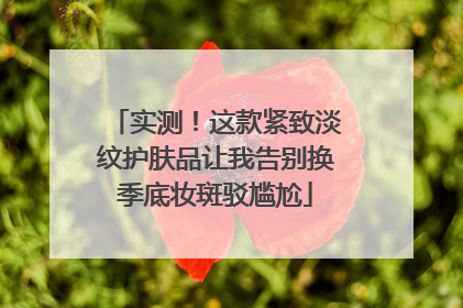 实测！这款紧致淡纹护肤品让我告别换季底妆斑驳尴尬