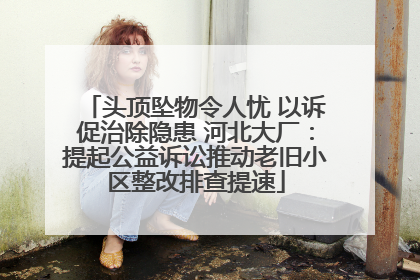 头顶坠物令人忧 以诉促治除隐患 河北大厂：提起公益诉讼推动老旧小区整改排查提速