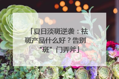 夏日淡斑逆袭：祛斑产品什么好？告别“斑”门弄斧