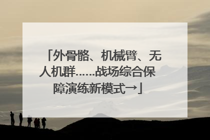 外骨骼、机械臂、无人机群……战场综合保障演练新模式→