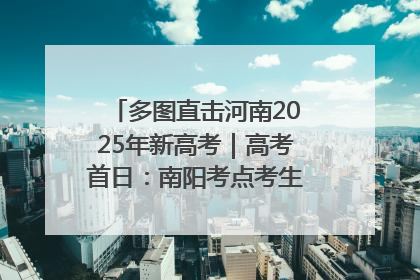 多图直击河南2025年新高考｜高考首日：南阳考点考生信心满满迎战